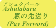 Ashutabaru(アシュタバール)恩の先送り（Pay Forward）